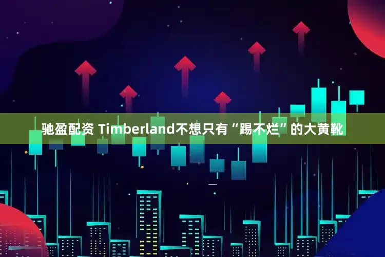 驰盈配资 Timberland不想只有“踢不烂”的大黄靴