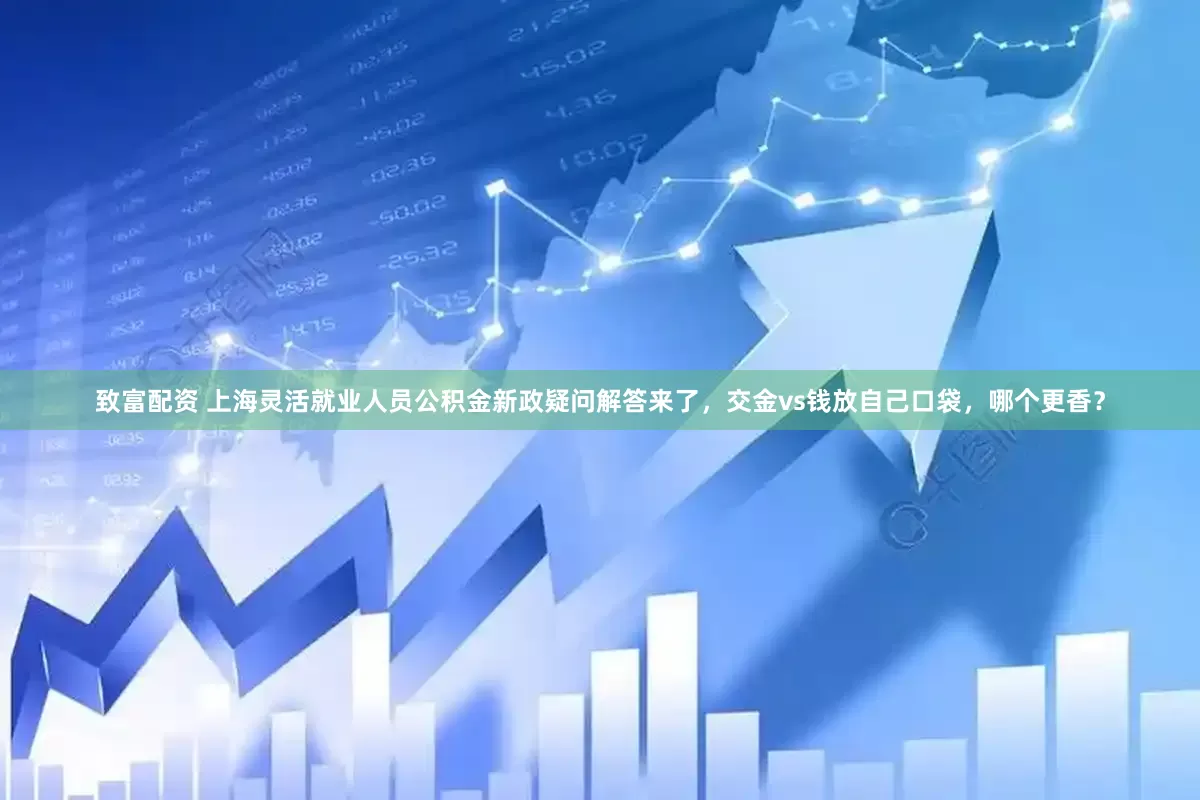致富配资 上海灵活就业人员公积金新政疑问解答来了，交金vs钱放自己口袋，哪个更香？