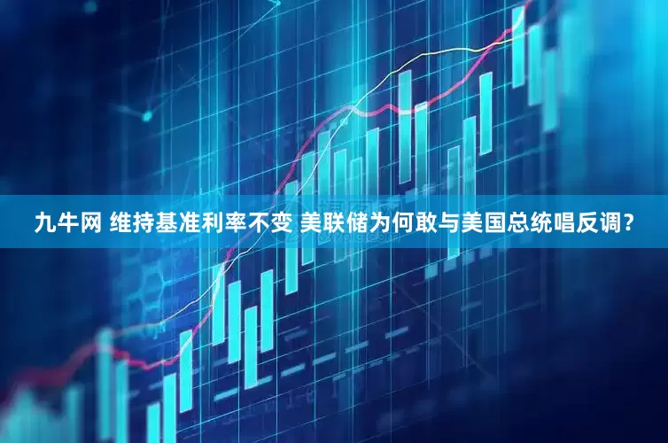 九牛网 维持基准利率不变 美联储为何敢与美国总统唱反调？
