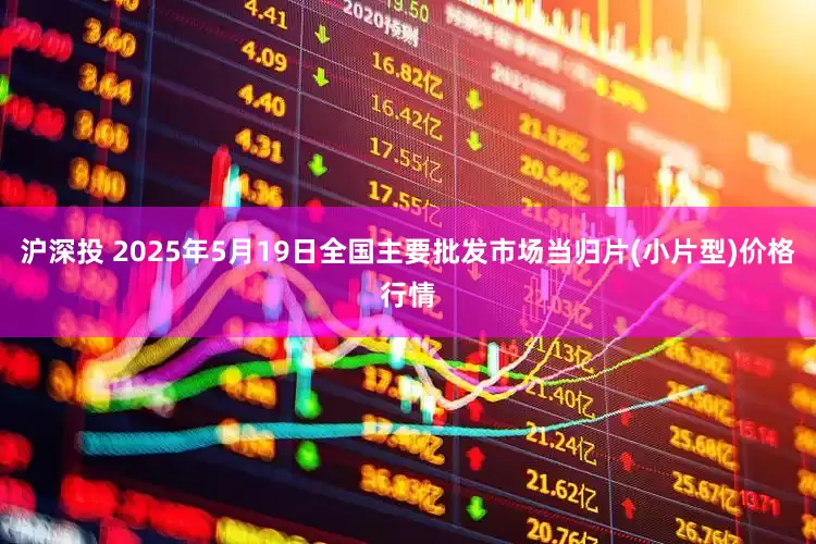 沪深投 2025年5月19日全国主要批发市场当归片(小片型)价格行情