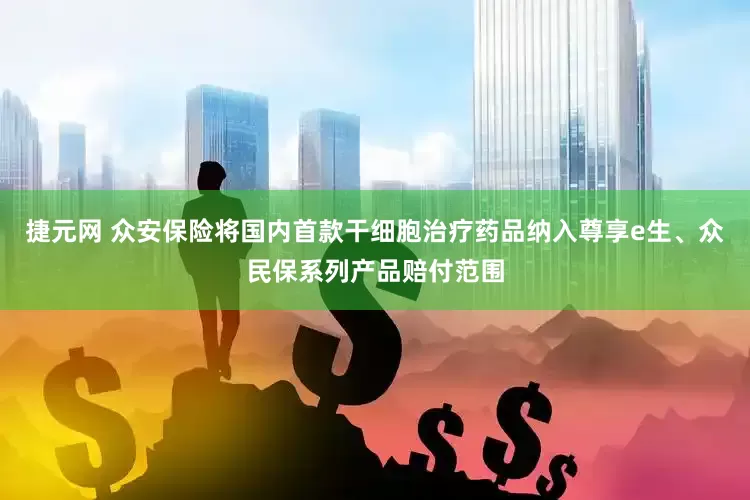 捷元网 众安保险将国内首款干细胞治疗药品纳入尊享e生、众民保系列产品赔付范围