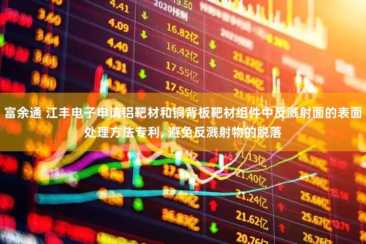 富余通 江丰电子申请铝靶材和铜背板靶材组件中反溅射面的表面处理方法专利, 避免反溅射物的脱落