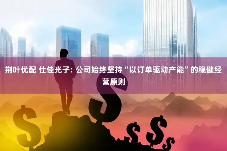 荆叶优配 仕佳光子: 公司始终坚持“以订单驱动产能”的稳健经营原则