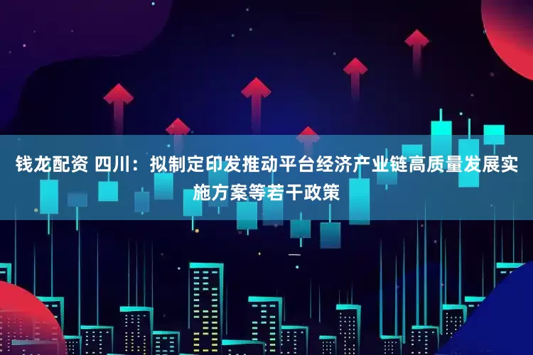 钱龙配资 四川：拟制定印发推动平台经济产业链高质量发展实施方案等若干政策