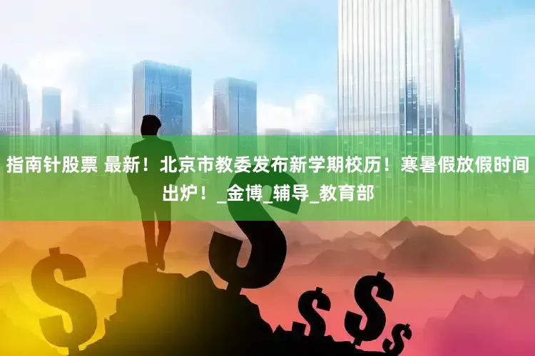 指南针股票 最新！北京市教委发布新学期校历！寒暑假放假时间出炉！_金博_辅导_教育部