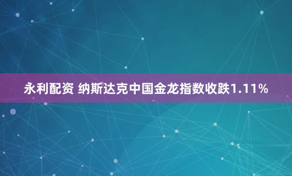 永利配资 纳斯达克中国金龙指数收跌1.11%