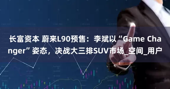 长富资本 蔚来L90预售：李斌以“Game Changer”姿态，决战大三排SUV市场_空间_用户