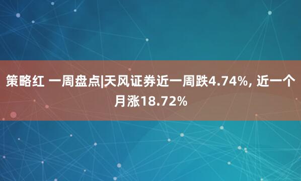 策略红 一周盘点|天风证券近一周跌4.74%, 近一个月涨18.72%