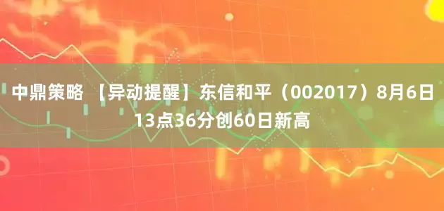 中鼎策略 【异动提醒】东信和平（002017）8月6日13点36分创60日新高