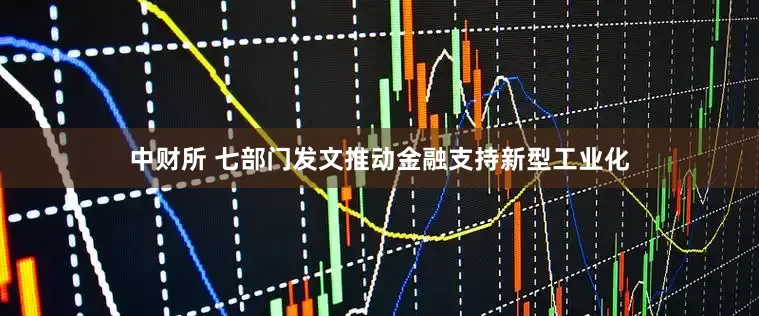 中财所 七部门发文推动金融支持新型工业化