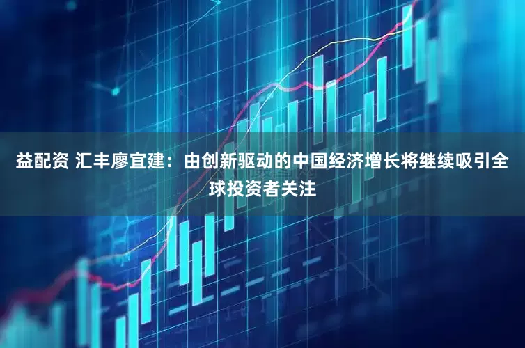 益配资 汇丰廖宜建：由创新驱动的中国经济增长将继续吸引全球投资者关注