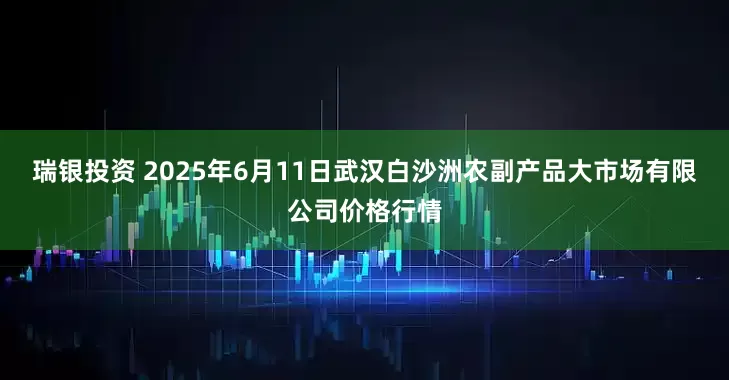 瑞银投资 2025年6月11日武汉白沙洲农副产品大市场有限公司价格行情
