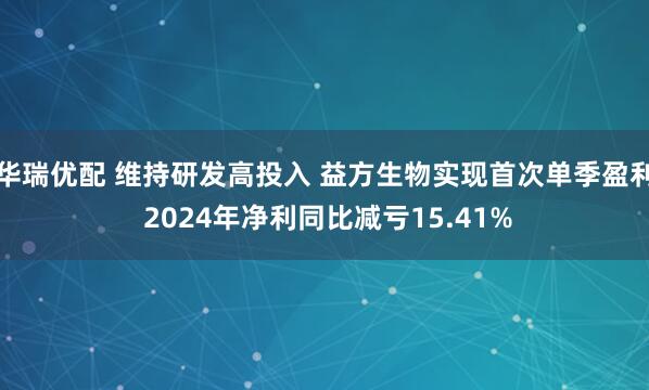 华瑞优配 维持研发高投入 益方生物实现首次单季盈利 2024年净利同比减亏15.41%
