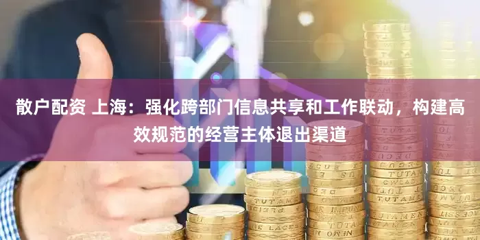 散户配资 上海：强化跨部门信息共享和工作联动，构建高效规范的经营主体退出渠道