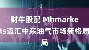 财牛股配 Mhmarkets迈汇中东油气市场新格局