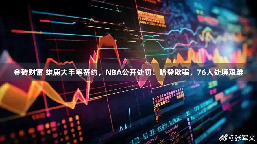 金砖财富 雄鹿大手笔签约，NBA公开处罚！哈登欺骗，76人处境艰难