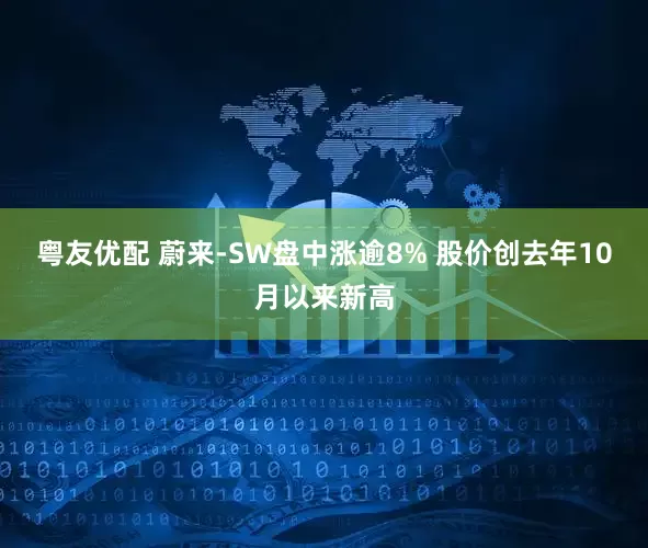粤友优配 蔚来-SW盘中涨逾8% 股价创去年10月以来新高