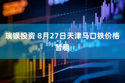 瑞银投资 8月27日天津马口铁价格暂稳