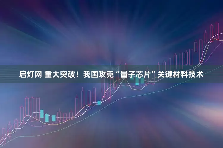 启灯网 重大突破！我国攻克“量子芯片”关键材料技术