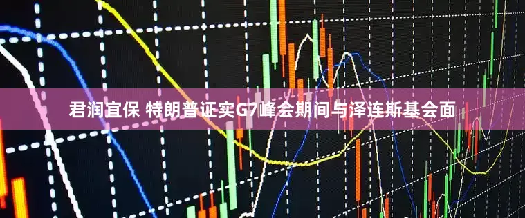 君润宜保 特朗普证实G7峰会期间与泽连斯基会面