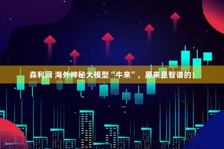 森利网 海外神秘大模型“牛来”，原来是智谱的！
