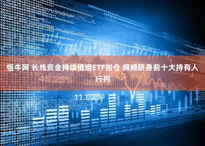 恒牛网 长线资金持续借道ETF加仓 频频跻身前十大持有人行列